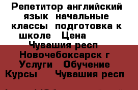 Репетитор английский язык, начальные классы, подготовка к школе › Цена ­ 350 - Чувашия респ., Новочебоксарск г. Услуги » Обучение. Курсы   . Чувашия респ.